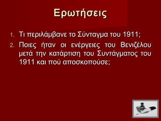 Ερωτήσεις

1. Τι περιλάμβανε το Σύνταγμα του 1911;
2. Ποιες ήταν οι ενέργειες του Βενιζέλου
   μετά την κατάρτιση του Συντάγματος του
   1911 και πού αποσκοπούσε;
 