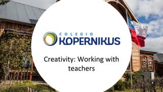 Creativity: Working with
teachers
 