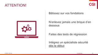 © 2019 CGI inc. Confidentiel
ATTENTION!
16
Bâtissez sur vos fondations
N’enlevez jamais une brique d’en
dessous
Faites des tests de régression
Intégrez un spécialiste sécurité
dès le début
 