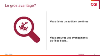 © 2019 CGI inc. Confidentiel
Le gros avantage?
20
Vous faites un audit en continue
Vous prouvez vos avancements
au fil de l’eau…
 