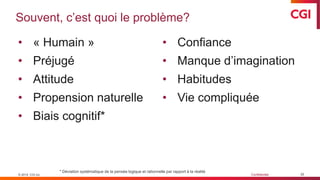 © 2019 CGI inc. Confidentiel
Souvent, c’est quoi le problème?
30
• « Humain »
• Préjugé
• Attitude
• Propension naturelle
• Biais cognitif*
© 2019 CGI inc.
* Déviation systématique de la pensée logique et rationnelle par rapport à la réalité
• Confiance
• Manque d’imagination
• Habitudes
• Vie compliquée
 