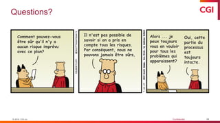 © 2019 CGI inc. Confidentiel
Questions?
44© 2019 CGI inc.
Comment pouvez-vous
être sûr qu'il n'y a
aucun risque imprévu
avec ce plan?
Il n'est pas possible de
savoir si on a pris en
compte tous les risques.
Par conséquent, nous ne
pouvons jamais être sûrs,
Alors ... je
peux toujours
vous en vouloir
pour tous les
problèmes qui
apparaissent?
Oui, cette
partie du
processus
est
toujours
intacte.
 
