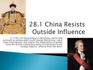 In 1793, the Qing Emperor (Qianlong, above left)
received an ambassador (Lord George McCartney, right)
from Great Britain, but rejects the importation of goods
from the British saying they were no interested in the
“strange objects” offered from the West.
 