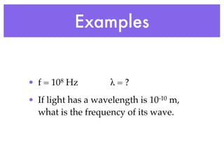 Examples


• f = 108 Hz         λ=?
• If light has a wavelength is 10-10 m,
  what is the frequency of its wave.
 