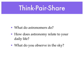 Think-Pair-Share

• What do astronomers do?
• How does astronomy relate to your
  daily life?
• What do you observe in the sky?
 