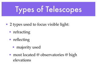 Types of Telescopes
• 2 types used to focus visible light:
 • refracting
 • reﬂecting
   • majority used
 • most located @ observatories @ high
   elevations
 