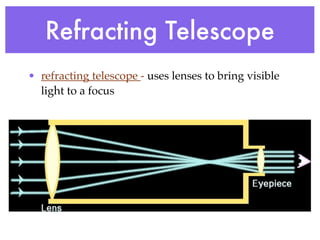 Refracting Telescope
• refracting telescope - uses lenses to bring visible
  light to a focus
 