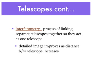 Telescopes cont...

• interferometry - process of linking
  separate telescopes together so they act
  as one telescope
 • detailed image improves as distance
   b/w telescope increases
 