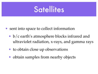 Satellites

• sent into space to collect information
 • b/c earth’s atmosphere blocks infrared and
   ultraviolet radiation, x-rays, and gamma rays
 • to obtain close up observations
 • obtain samples from nearby objects
 