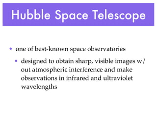 Hubble Space Telescope

• one of best-known space observatories
 • designed to obtain sharp, visible images w/
   out atmospheric interference and make
   observations in infrared and ultraviolet
   wavelengths
 
