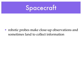 Spacecraft


• robotic probes make close-up observations and
  sometimes land to collect information
 