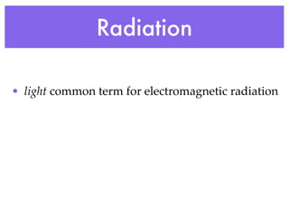 Radiation

• light common term for electromagnetic radiation
 