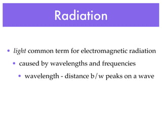 Radiation

• light common term for electromagnetic radiation
 • caused by wavelengths and frequencies
   • wavelength - distance b/w peaks on a wave
 