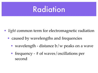 Radiation

• light common term for electromagnetic radiation
 • caused by wavelengths and frequencies
   • wavelength - distance b/w peaks on a wave
   • frequency - # of waves/oscillations per
     second
 