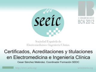 Certificados, Acreditaciones y titulaciones
 en Electromedicina e Ingeniería Clínica
      Cesar Sánchez Meléndez. Coordinador Formación SEEIC
 