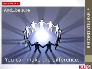 RECORD
YOURSELF
And…be sure
You can make the difference.
 