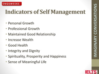 IMAGINARY
CONVERSATIONS
Indicators of Self Management
• Personal Growth
• Professional Growth
• Maintained Good Relationship
• Increase Wealth
• Good Health
• Integrity and Dignity
• Spirituality, Prosperity and Happiness
• Sense of Meaningful Life
 