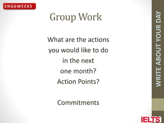WRITE
ABOUT
YOUR
DAY
Group Work
What are the actions
you would like to do
in the next
one month?
Action Points?
Commitments
 