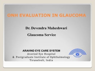 ARAVIND EYE CARE SYSTEM
Aravind Eye Hospital
& Postgraduate Institute of Ophthalmology
Tirunelveli, India
ONH EVALUATION IN GLAUCOMA
Dr. Devendra Maheshwari
Glaucoma Service
 