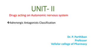 UNIT- II
Drugs acting on Autonomic nervous system
❖Adrenergic Antagonists Classification
Dr. P. Parthiban
Professor
Vellalar college of Pharmacy
 