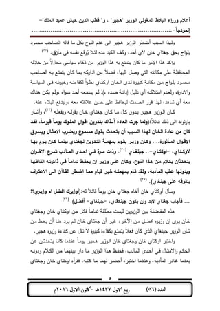‫المغولي‬ ‫البالط‬ ‫اء‬‫ر‬‫وز‬ ‫أعالم‬"‫الممك‬ ‫عميد‬ ‫حبش‬ ‫الدين‬ ‫قطب‬ "‫و‬ ، "‫"ىجير‬ ‫الوزير‬-
‫إنموذجا‬-..........................................................................
5
( ‫العدد‬56)‫الاول‬ ‫بيع‬‫ر‬1437‫هـ‬-‫اك‬‫الاول‬ ‫وننن‬2016‫م‬
‫محمود‬ ‫محب‬ ‫ال‬ ‫قملو‬ ‫مم‬ ‫ل‬ ‫ب‬ ‫ح‬‫البو‬ ‫ىدم‬ ‫الر‬ ‫ر‬ ‫ىج‬ ‫ر‬‫الوز‬ ‫أاطر‬ ‫السبب‬ ‫وليذا‬
.‫مأزق‬ ‫فت‬ ‫نفسو‬ ‫وقع‬ُ ‫لئال‬ ‫منو‬ ‫د‬ ‫ال‬ ‫ف‬ ‫و‬ ،‫أحد‬ ‫الي‬ ‫ةمن‬ ‫جلتمي‬ ‫بحق‬ ‫اج‬‫و‬(33)
‫د‬ ‫ؤ‬‫ةاللو‬ ‫من‬ ً‫ال‬‫و‬‫محم‬ ‫مست‬ ‫س‬ ‫مط‬ ‫ذ‬ ‫من‬ ‫ر‬‫الوز‬ ‫ىذا‬ ‫بو‬ ‫تمتع‬ ‫من‬ ‫مم‬ ‫االمر‬ ‫ىذا‬
‫ـمحب‬ ‫ال‬ ‫ـو‬‫ب‬ ‫ـع‬‫ت‬‫تم‬ ‫ـمن‬ ‫ـم‬‫م‬‫ب‬ ‫و‬ ‫ادار‬ ‫ىن‬ ً‫ال‬‫فا‬ ،‫يم‬ ‫ال‬ ‫ل‬ ‫و‬ ‫التت‬ ‫منتو‬ ‫م‬ ‫ر‬ ‫ى‬ ‫المحمفظ‬
‫ـ‬‫ـ‬‫س‬‫م‬ ‫الس‬ ‫ـت‬‫ـ‬‫ف‬ ‫ـو‬‫ـ‬‫ت‬‫ر‬‫وةب‬ ‫ـو‬‫ـ‬‫ت‬‫فمط‬ ‫ل‬ ً‫ا‬‫ر‬‫ـ‬‫ـ‬‫ظ‬‫ن‬ ‫ـمي‬‫ـ‬‫ت‬ ‫او‬ ‫ـمن‬‫ـ‬‫ة‬‫ال‬ ‫ـدى‬‫ـ‬‫ل‬ ‫ة‬‫ر‬‫ـ‬‫ـ‬ ‫ب‬ ٍ‫ـ‬‫ـ‬‫ن‬‫م‬ ‫م‬ ‫ـن‬‫ـ‬‫م‬ ‫اج‬‫و‬‫ـ‬‫ـ‬ ‫ـود‬‫ـ‬‫م‬‫مح‬
‫دل‬ ‫أي‬ ‫ـو‬‫ـ‬ ‫امتال‬ ‫ـدم‬‫ـ‬‫ع‬‫ول‬ ،‫ة‬‫ر‬‫االدا‬‫و‬‫ـمك‬‫ـ‬‫ن‬‫ى‬ ‫ـن‬‫ـ‬ ‫ـم‬‫ـ‬‫ل‬‫،و‬ ‫اه‬‫و‬‫ـ‬‫ـ‬‫س‬ ‫ـد‬‫ـ‬‫ح‬‫أ‬ ‫ـمعو‬‫ـ‬‫س‬ ‫ـم‬‫ـ‬‫ل‬ ‫،إذ‬ ‫ـده‬‫ـ‬‫ا‬ ‫ـ‬‫ـ‬‫ن‬‫إدا‬ ‫ـل‬‫ـ‬
.‫ىنو‬ ‫البالط‬ ‫دفع‬ ‫،ول‬ ‫معو‬ ‫ىالقتو‬ ‫حسن‬ ‫ر‬ ‫ى‬ ‫حمفظ‬ ‫ل‬ ‫مت‬ ‫ال‬ ‫قرر‬ ‫ليذا‬ ،‫شمىد‬ ‫أي‬ ‫معو‬
‫ـو‬‫ـ‬ ‫فع‬ ‫و‬ ‫ـو‬‫ـ‬‫ل‬‫وو‬ ‫ـمن‬‫ـ‬‫ـ‬‫ة‬ ‫ـمي‬‫ـ‬‫ت‬‫جل‬ ‫ـمن‬‫ـ‬ ‫ـم‬‫ـ‬‫ـ‬‫م‬ ‫ـل‬‫ـ‬ ‫ـدون‬‫ـ‬ ‫ـر‬‫ـ‬‫ـ‬ ‫ىج‬ ‫ر‬‫ـوز‬‫ـ‬‫ل‬‫ا‬ ‫ـمن‬‫ـ‬(33)
،‫و‬‫ـمر‬‫ـ‬‫ـ‬‫ش‬‫أ‬
ً‫ال‬‫ـمئ‬‫ق‬ ‫ذلك‬ ‫الر‬ ‫تولد‬‫ر‬‫بم‬‫الممـوك‬ ‫ال‬‫و‬‫اقـ‬ ‫بتـدوين‬ ‫فنـذاك‬ ‫العادة‬ ‫جرت‬ ‫:(ولما‬‫فقـد‬ ،‫فيومـا‬ ‫يومـا‬
‫ويسـوق‬ ‫االموـال‬ ‫ويضـرب‬ ‫ع‬‫مسـمو‬ ‫بقـول‬ ‫يتحـدث‬ ‫أن‬ ‫السـبب‬ ‫ليـذا‬ ‫الخـان‬ ‫عادة‬ ‫من‬ ‫كان‬
‫ـا‬‫ـ‬‫بي‬ ‫ـوم‬‫ـ‬‫ي‬ ‫ـان‬‫ـ‬‫ك‬ ‫ـا‬‫ـ‬‫بينم‬ ‫ـاي‬‫ـ‬‫لجغت‬ ‫ـدوين‬‫ـ‬‫الت‬ ‫ـة‬‫ـ‬‫بميم‬ ‫ـوم‬‫ـ‬‫يق‬ ‫ـر‬‫ـ‬‫وزي‬ ‫ـان‬‫ـ‬‫وك‬ ،...‫ة‬‫ـأوور‬‫ـ‬‫الم‬ ‫ال‬‫و‬‫ـ‬‫ـ‬‫االق‬
،‫ــداي‬‫ـ‬‫الوك‬-‫ــاي‬‫ـ‬‫اوكت‬-‫ــاي‬‫ـ‬‫جينغ‬ ..(43)
‫ان‬‫و‬‫ــ‬‫ـ‬‫االخ‬ ‫ع‬‫ــر‬‫ـ‬‫ش‬ ‫ــادب‬‫ـ‬‫الم‬ ‫ــدش‬‫ـ‬‫اح‬ ‫ــي‬‫ـ‬‫ف‬ ‫ة‬‫ــر‬‫ـ‬‫م‬ ‫وذات‬ .
‫النـو‬ ‫ىـذا‬ ‫مـن‬ ‫بكـالم‬ ‫يتحـدوان‬‫ـا‬‫ـ‬‫اظي‬ ‫ال‬ ‫ذاكرتـو‬ ‫فـي‬ ‫تمامـا‬ ‫ـظ‬ ‫يح‬ ‫ان‬ ‫وزيـر‬ ‫عمـى‬ ‫وكـان‬ ،‫ع‬
‫اف‬‫ر‬‫االعتـ‬ ‫الـى‬ ‫القـافن‬ ‫اضـطر‬ ‫ممـا‬ ‫قيـام‬ ‫خيـر‬ ‫بميمتـو‬ ‫قـام‬ ‫ولقد‬ ،‫المادبة‬ ‫عقب‬ ‫ويدونيا‬
.)‫جينغاي‬ ‫عمى‬ ‫وقو‬ ‫بت‬(35)
‫و‬‫لو‬ ً‫ال‬‫قمئ‬ ً‫م‬‫وم‬ ‫ةمن‬ ‫جلتمي‬ ‫أةمه‬ ‫ةمن‬ ‫تمي‬ ‫أو‬ ‫سأل‬!‫ي؟‬‫وزيـر‬ ‫ام‬ ‫افضل‬ ‫:(أوزيرك‬
‫جينك‬ ‫يكون‬ ‫ان‬‫و‬ ‫البد‬ ‫جغتاي‬ ‫فأجاب‬ ...،‫قاي‬-‫جينغاي‬-)‫أفضل‬.(36)
‫ـمي‬‫ت‬‫وجل‬ ‫ـمن‬‫ة‬ ‫ـمي‬‫ت‬ ‫او‬ ‫ـن‬‫م‬ ‫ـل‬ ‫ف‬ ً‫م‬‫ـ‬‫م‬‫تمم‬ ‫ـ‬‫و‬ ‫مط‬ ‫ست‬ ‫ل‬ ‫ن‬‫ر‬‫الوز‬ ‫ن‬ ‫ب‬ ‫المفما‬ ‫ىذه‬
‫ـ‬‫ـ‬ ‫ـمن‬‫ـ‬‫ة‬‫اآ‬ ‫ـن‬‫ـ‬‫م‬ ‫ـل‬‫ـ‬‫ا‬‫اف‬ ‫ه‬‫ر‬‫ـ‬‫ـ‬‫وز‬ ‫ان‬ ‫ى‬‫ر‬‫ـر‬‫ـ‬ ،‫ـر‬‫ـ‬‫ة‬‫أ‬‫ـم‬‫ـ‬‫ن‬‫ى‬ ‫ـرد‬‫ـ‬ ‫ـم‬‫ـ‬‫ل‬ ‫ـمن‬‫ـ‬‫ة‬ ‫ـمي‬‫ـ‬‫ت‬‫جل‬ ‫ن‬‫أ‬‫ن‬‫ـط‬‫ـ‬‫ح‬‫ـن‬‫ـ‬‫م‬
‫شأن‬.‫ر‬ ‫ىج‬ ‫ه‬‫ر‬‫وز‬ ‫فمطة‬ ‫ىن‬ ‫تول‬ ‫ال‬ ‫ة‬‫ر‬ ‫ب‬ ‫فمطة‬ ‫ب‬ ‫تمتع‬ ً‫ال‬‫فع‬ ‫من‬ ‫الذي‬ ‫نلمي‬ ‫ج‬ ‫ر‬‫الوز‬
‫و‬‫او‬ ‫اةتبر‬‫ـن‬‫ى‬ ‫ـدثمن‬‫ح‬‫ت‬ ‫ـم‬‫ن‬‫م‬ ‫ـدمم‬‫ن‬‫ى‬ ً‫م‬‫ـ‬‫م‬‫و‬ ‫ـر‬ ‫ىج‬ ‫ر‬‫ـوز‬‫ل‬‫ا‬ ‫ةمن‬ ‫وجلتمي‬ ‫ةمن‬ ‫تمي‬
‫ـو‬‫ـ‬‫ن‬‫ودو‬ ‫ـالم‬‫ـ‬ ‫ال‬ ‫ـن‬‫ـ‬‫م‬ ‫ـم‬‫ـ‬‫م‬‫ني‬ ‫ب‬ ‫دار‬ ‫ـم‬‫ـ‬‫م‬ ‫ر‬‫ـوز‬‫ـ‬‫ل‬‫ا‬ ‫ـذا‬‫ـ‬‫ى‬ ‫ـظ‬‫ـ‬‫ف‬‫فح‬ ،‫ـآدب‬‫ـ‬‫م‬‫ال‬ ‫ـدى‬‫ـ‬‫ح‬‫أ‬ ‫ـت‬‫ـ‬‫ف‬ ‫ـمل‬‫ـ‬‫ث‬‫االم‬‫و‬ ‫ـم‬‫ـ‬ ‫الح‬
‫ـمي‬‫ـ‬‫ت‬‫وجل‬ ‫ـمن‬‫ة‬ ‫ـمي‬‫ت‬ ‫او‬ ‫أه‬‫ر‬‫ـ‬‫و‬‫ف‬ ،‫ـو‬‫ب‬‫ت‬ ‫ـم‬‫م‬ ‫ـم‬‫م‬‫لي‬ ‫ـر‬‫ا‬‫أح‬ ‫اه‬‫ر‬‫ـ‬‫ب‬‫اةت‬ ‫ـدمم‬‫ن‬‫وى‬ ، ‫ـ‬‫ب‬‫المأد‬ ‫ـمدر‬ ‫ـدمم‬‫ع‬‫ب‬
 