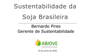 Sustentabilidade da
Soja Brasileira
Bernardo Pires
Gerente de Sustentabilidade
24 de junho de 2020
 