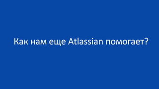 Как нам еще Atlassian помогает?
 