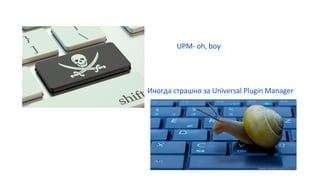 UPM- oh, boy
Иногда страшно за Universal Plugin Manager
 
