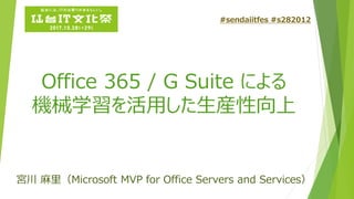 Office 365 / G Suite による
機械学習を活用した生産性向上
宮川 麻里（Microsoft MVP for Office Servers and Services）
#sendaiitfes #s282012
 