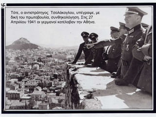 Τότε, ο αντιστράτηγος Τσολάκογλου, υπέγραψε, με
     δική του πρωτοβουλία, συνθηκολόγηση. Στις 27
     Απριλίου 1941 οι γερμανοί κατέλαβαν την Αθήνα.




25
 