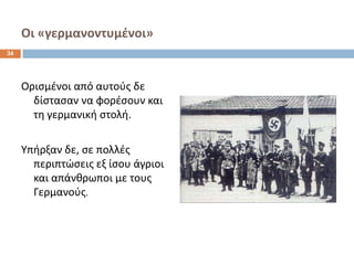 Οι «γερμανοντυμζνοι»
34




     Οριςμζνοι από αυτοφσ δε
       δίςταςαν να φορζςουν και
       τθ γερμανικι ςτολι.

     Υπιρξαν δε, ςε πολλζσ
       περιπτϊςεισ εξ ίςου άγριοι
       και απάνκρωποι με τουσ
       Γερμανοφσ.
 
