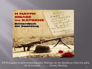 8/9/44 ΢ήκεξα ην πξσί ηνπθεθηδόκαζηε, Πέθηνκε γηα ηελ παηξίδα κε γέιην ζηα ρείιε
                    γηα ηε ιεπηεξηά……….. Λίηηλαο Μαλόιεο                     37
 