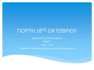 ΓΙΟΡΤΗ 28ΗΣ ΟΚΤΩΒΡΙΟΥ
Δημοτικό Σχολείο Σούρπης
Τάξη Ε’
2014 – 2015
Υπεύθυνη Εκπαιδευτικός: Αικατερίνη Προρταρίτη
 