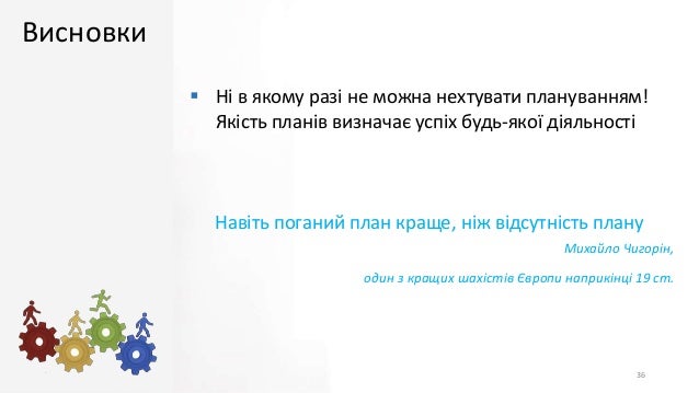 Висновки
 Ні в якому разі не можна нехтувати плануванням!
Якість планів визначає успіх будь-якої діяльності
Навіть поганий план краще, ніж відсутність плану
Михайло Чигорін,
один з кращих шахістів Європи наприкінці 19 ст.
36
 