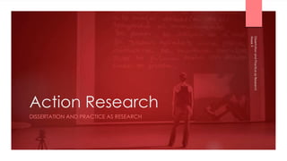 Action Research
DISSERTATION AND PRACTICE AS RESEARCH
Week
9
Dissertation
and
Practice
as
Research
 