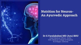 Nutrition for Neuron-
An Ayurvedic Approach
Dr S.Varalakshmi MD (Ayu) BHU
Chief Medical Officer (Ayu) ,
ESIC Medical college & Hospital,
K.K.Nagar, Chennai 1
 