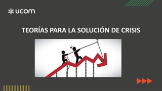 TEORÍAS PARA LA SOLUCIÓN DE CRISIS
 