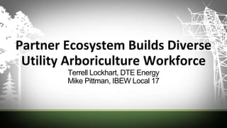 Partner Ecosystem Builds Diverse
Utility Arboriculture Workforce
Terrell Lockhart, DTE Energy
Mike Pittman, IBEW Local 17
 