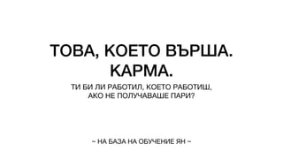 ТОВА, КОЕТО ВЪРША.
КАРМА.
ТИ БИ ЛИ РАБОТИЛ, КОЕТО РАБОТИШ,
АКО НЕ ПОЛУЧАВАШЕ ПАРИ?
~ НА БАЗА НА ОБУЧЕНИЕ ЯН ~
 