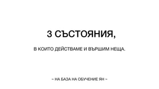 3 СЪСТОЯНИЯ,
В КОИТО ДЕЙСТВАМЕ И ВЪРШИМ НЕЩА.
~ НА БАЗА НА ОБУЧЕНИЕ ЯН ~
 