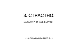 3. СТРАСТНО.
ДА КОНКУРИРАШ, БОРИШ.
~ НА БАЗА НА ОБУЧЕНИЕ ЯН ~
 