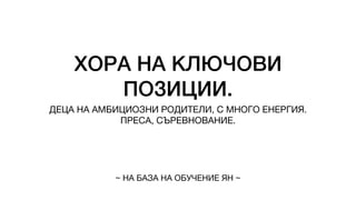 ХОРА НА КЛЮЧОВИ
ПОЗИЦИИ.
ДЕЦА НА АМБИЦИОЗНИ РОДИТЕЛИ, С МНОГО ЕНЕРГИЯ.
ПРЕСА, СЪРЕВНОВАНИЕ.
~ НА БАЗА НА ОБУЧЕНИЕ ЯН ~
 