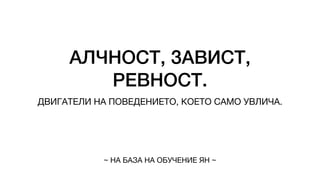 АЛЧНОСТ, ЗАВИСТ,
РЕВНОСТ.
ДВИГАТЕЛИ НА ПОВЕДЕНИЕТО, КОЕТО САМО УВЛИЧА.
~ НА БАЗА НА ОБУЧЕНИЕ ЯН ~
 
