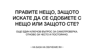 ПРАВИТЕ НЕЩО, ЗАЩОТО
ИСКАТЕ ДА СЕ СДОБИЕТЕ С
НЕЩО ИЛИ ЗАЩОТО СТЕ?
ОЩЕ ЕДИН КЛЮЧОВ ВЪПРОС ЗА САМОПРОВЕРКА.
ОТНОВО ЗА ЧЕСТО И ПОСТОЯННО.
~ НА БАЗА НА ОБУЧЕНИЕ ЯН ~
 