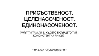 ПРИСЪСТВЕНОСТ.
ЦЕЛЕНАСОЧЕНОСТ.
ЕДИНОНАСОЧЕНОСТ.
УМЪТ ТИ ТАМ ЛИ Е, КЪДЕТО Е СЪРЦЕТО ТИ?
КОНСИСТЕНТНА ЛИ СИ?
~ НА БАЗА НА ОБУЧЕНИЕ ЯН ~
 