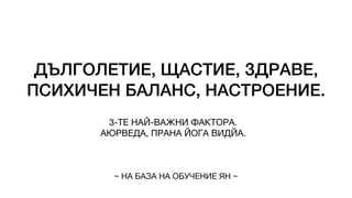 ДЪЛГОЛЕТИЕ, ЩАСТИЕ, ЗДРАВЕ,
ПСИХИЧЕН БАЛАНС, НАСТРОЕНИЕ.
3-ТЕ НАЙ-ВАЖНИ ФАКТОРА.
АЮРВЕДА, ПРАНА ЙОГА ВИДЙА.
~ НА БАЗА НА ОБУЧЕНИЕ ЯН ~
 