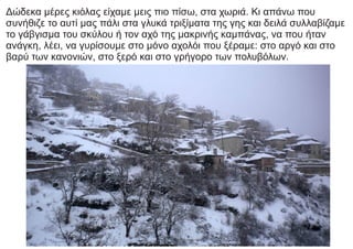 Δώδεκα μέρες κιόλας είχαμε μεις πιο πίσω, στα χωριά. Κι απάνω που
συνήθιζε το αυτί μας πάλι στα γλυκά τριξίματα της γης και δειλά συλλαβίζαμε
το γάβγισμα του σκύλου ή τον αχό της μακρινής καμπάνας, να που ήταν
ανάγκη, λέει, να γυρίσουμε στο μόνο αχολόι που ξέραμε: στο αργό και στο
βαρύ των κανονιών, στο ξερό και στο γρήγορο των πολυβόλων.
 