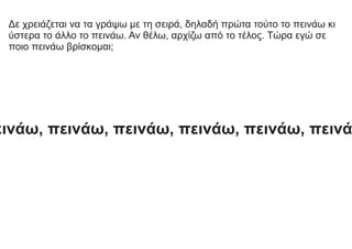 Δε χρειάζεται να τα γράψω με τη σειρά, δηλαδή πρώτα τούτο το πεινάω κι
ύστερα το άλλο το πεινάω. Αν θέλω, αρχίζω από το τέλος. Τώρα εγώ σε
ποιο πεινάω βρίσκομαι;
εινάω, πεινάω, πεινάω, πεινάω, πεινάω, πεινά
 