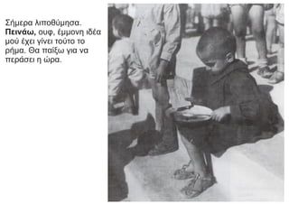 Σήμερα λιποθύμησα.
Πεινάω, ουφ, έμμονη ιδέα
μού έχει γίνει τούτο το
ρήμα. Θα παίξω για να
περάσει η ώρα.
 