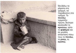 Θα βάλω τα
ρήματα στη
γραμμή, να
παραβγούνε στο
τρέξιμο. Το
πεινάω
τερματίζει
πρώτο, δεύτερο
ακολουθεί το
κρυώνω, τρίτο
το φοβάμαι και
σε μεγάλη
απόσταση πίσω
τους το πονάω,
το μισώ, το
αγαπώ.
 